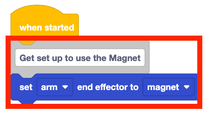 A stack of blocks starting when a when started block. Beneath it is the following blocks in order. A comment block that reads Get set up to use the magnet and a set arm end effector to magnet block. These two bottom blocks are highlighted with a red block.